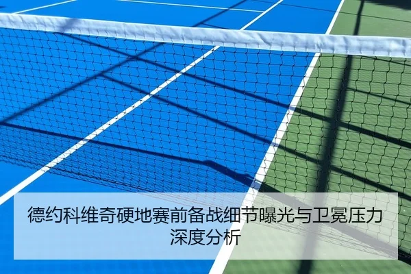 德约科维奇硬地赛前备战细节曝光与卫冕压力深度分析