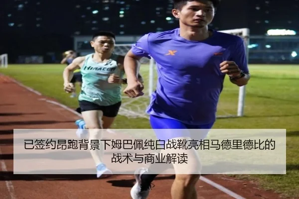 已签约昂跑背景下姆巴佩纯白战靴亮相马德里德比的战术与商业解读